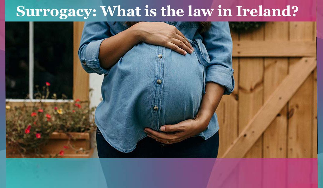 Surrogacy in Ireland: Why you need to be more careful than ever?